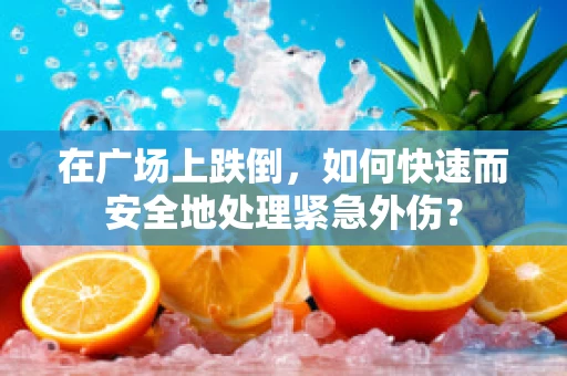 在广场上跌倒，如何快速而安全地处理紧急外伤？