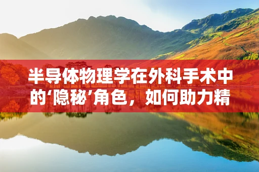 半导体物理学在外科手术中的‘隐秘’角色，如何助力精准医疗？