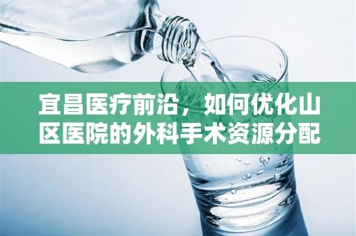 宜昌医疗前沿，如何优化山区医院的外科手术资源分配？