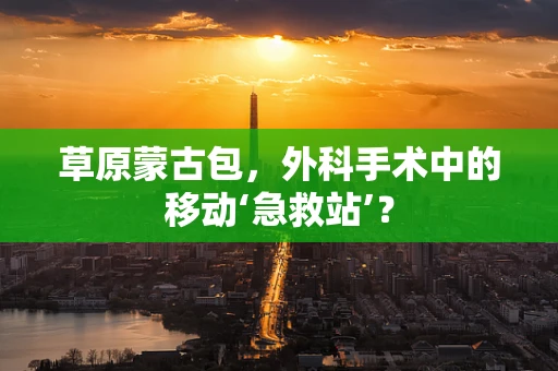 草原蒙古包，外科手术中的移动‘急救站’？