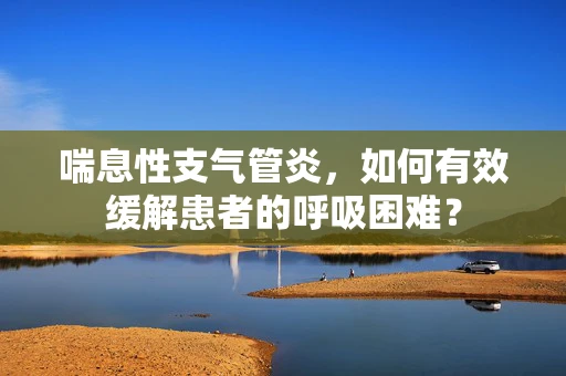 喘息性支气管炎，如何有效缓解患者的呼吸困难？