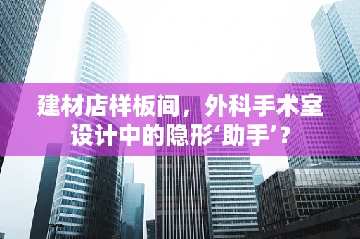 建材店样板间，外科手术室设计中的隐形‘助手’？