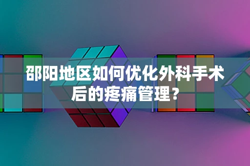 邵阳地区如何优化外科手术后的疼痛管理？