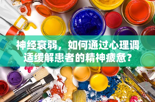 神经衰弱，如何通过心理调适缓解患者的精神疲惫？