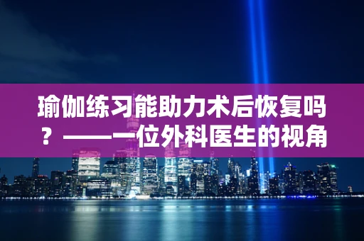 瑜伽练习能助力术后恢复吗？——一位外科医生的视角