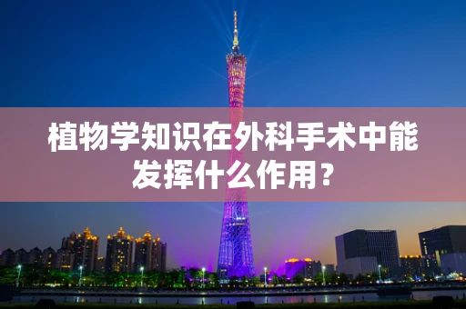植物学知识在外科手术中能发挥什么作用？