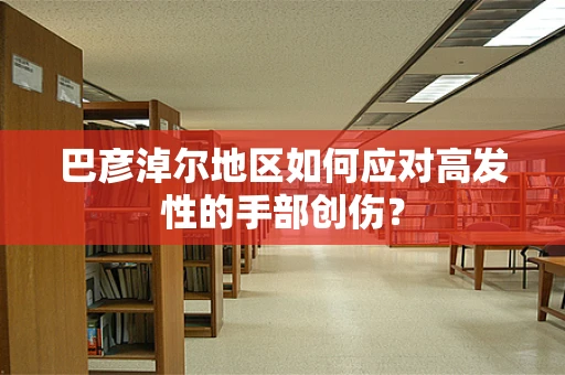 巴彦淖尔地区如何应对高发性的手部创伤？