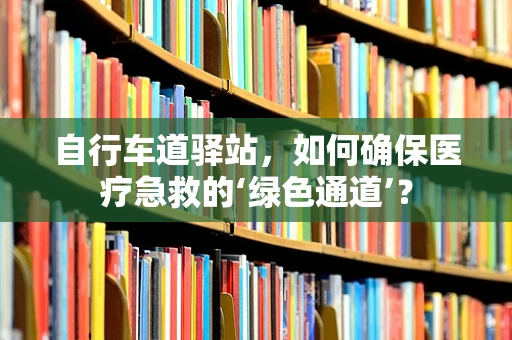 自行车道驿站，如何确保医疗急救的‘绿色通道’？