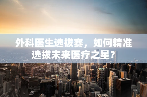 外科医生选拔赛，如何精准选拔未来医疗之星？