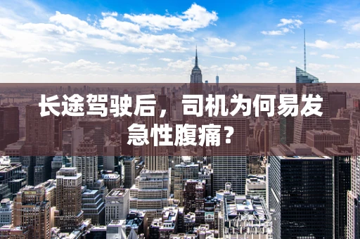 长途驾驶后，司机为何易发急性腹痛？