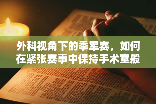 外科视角下的季军赛，如何在紧张赛事中保持手术室般的冷静与专注？