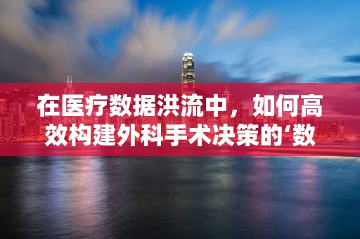 在医疗数据洪流中，如何高效构建外科手术决策的‘数据结构’？