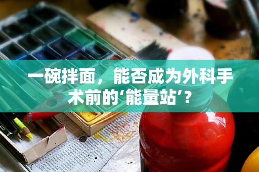 一碗拌面，能否成为外科手术前的‘能量站’？