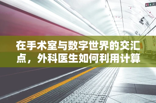 在手术室与数字世界的交汇点，外科医生如何利用计算机科学优化手术流程？