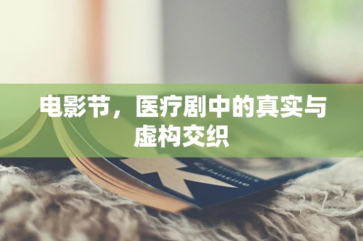 电影节，医疗剧中的真实与虚构交织