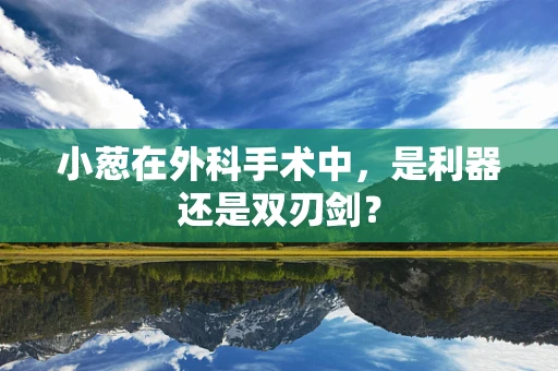 小葱在外科手术中，是利器还是双刃剑？