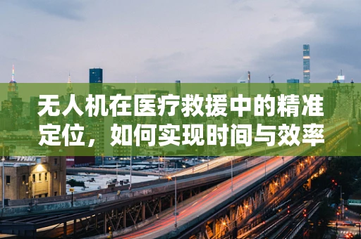 无人机在医疗救援中的精准定位，如何实现时间与效率的双重飞跃？