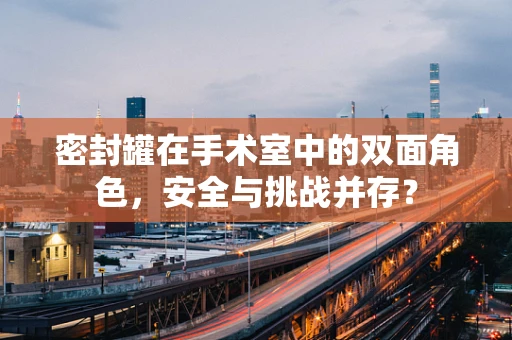 密封罐在手术室中的双面角色，安全与挑战并存？