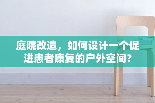 庭院改造，如何设计一个促进患者康复的户外空间？