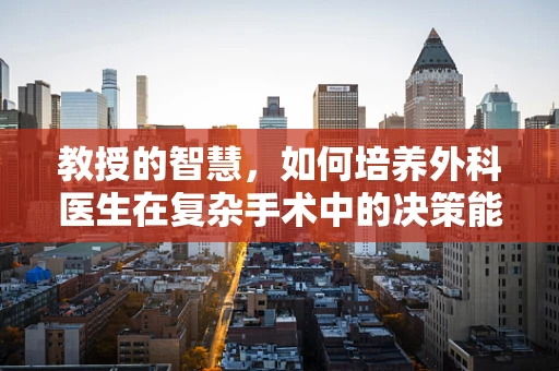 教授的智慧，如何培养外科医生在复杂手术中的决策能力？