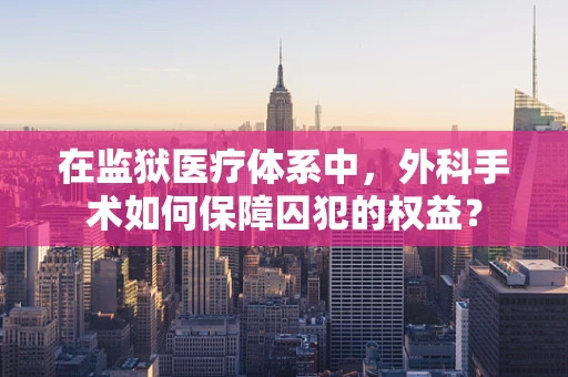 在监狱医疗体系中，外科手术如何保障囚犯的权益？