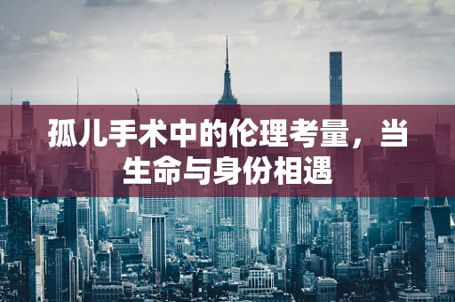 孤儿手术中的伦理考量，当生命与身份相遇