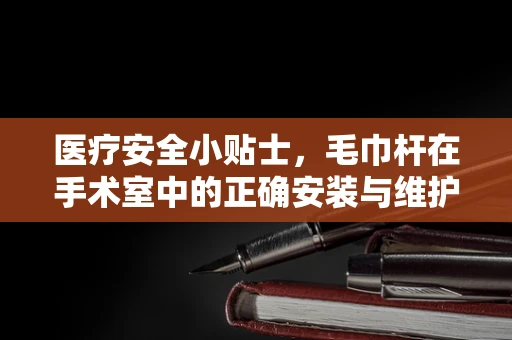 医疗安全小贴士，毛巾杆在手术室中的正确安装与维护