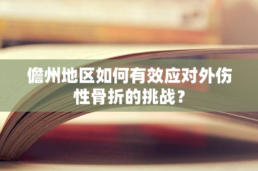儋州地区如何有效应对外伤性骨折的挑战？
