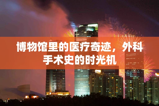 博物馆里的医疗奇迹，外科手术史的时光机