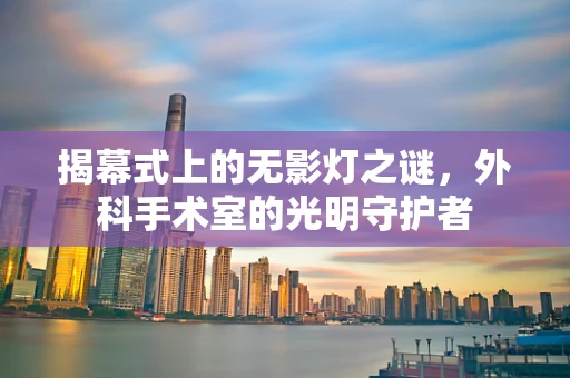 揭幕式上的无影灯之谜，外科手术室的光明守护者