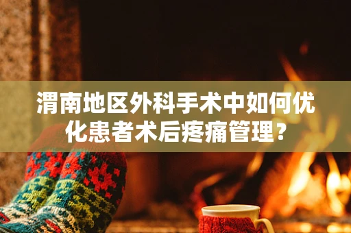 渭南地区外科手术中如何优化患者术后疼痛管理？