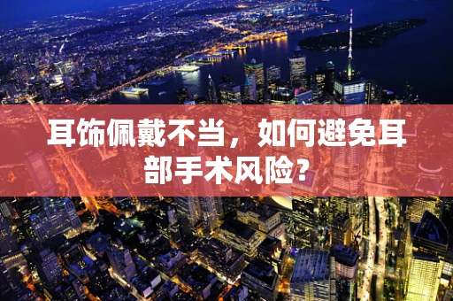 耳饰佩戴不当，如何避免耳部手术风险？