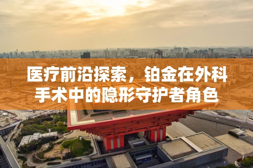 医疗前沿探索，铂金在外科手术中的隐形守护者角色