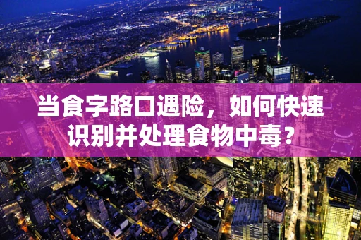 当食字路口遇险，如何快速识别并处理食物中毒？
