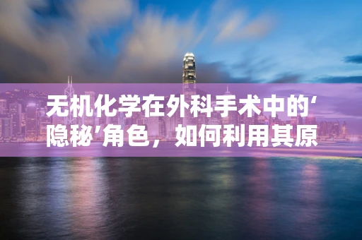 无机化学在外科手术中的‘隐秘’角色，如何利用其原理优化手术器械消毒？