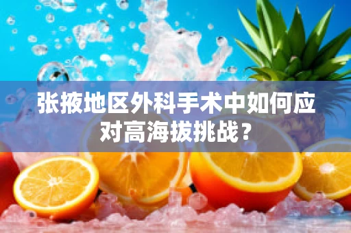 张掖地区外科手术中如何应对高海拔挑战？