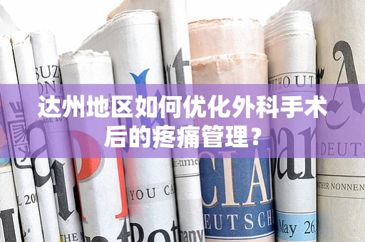 达州地区如何优化外科手术后的疼痛管理？