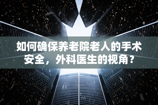 如何确保养老院老人的手术安全，外科医生的视角？