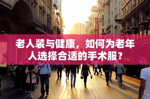 老人装与健康，如何为老年人选择合适的手术服？