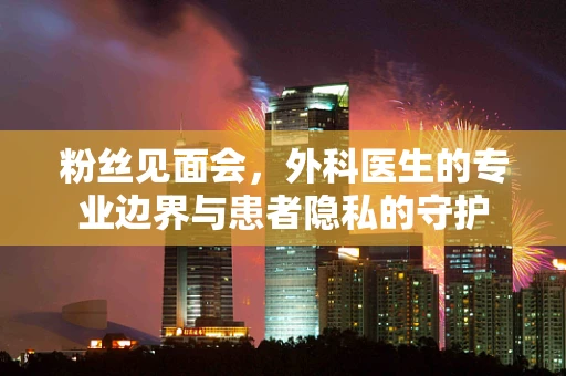 粉丝见面会，外科医生的专业边界与患者隐私的守护