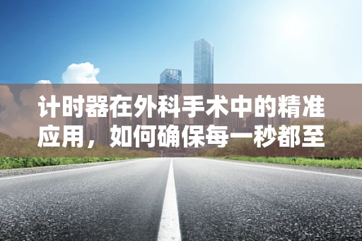计时器在外科手术中的精准应用，如何确保每一秒都至关重要？
