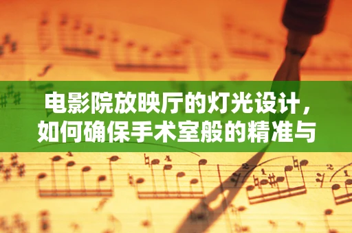 电影院放映厅的灯光设计，如何确保手术室般的精准与舒适？