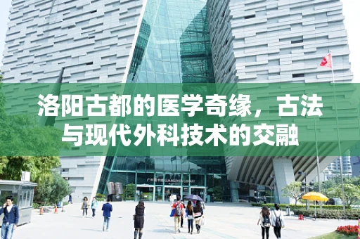 洛阳古都的医学奇缘，古法与现代外科技术的交融