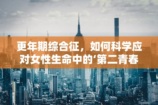 更年期综合征，如何科学应对女性生命中的‘第二青春期’？