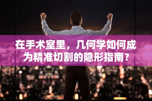 在手术室里，几何学如何成为精准切割的隐形指南？