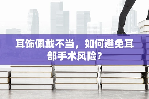 耳饰佩戴不当，如何避免耳部手术风险？
