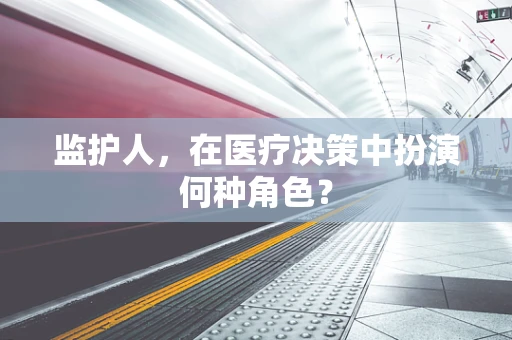监护人，在医疗决策中扮演何种角色？