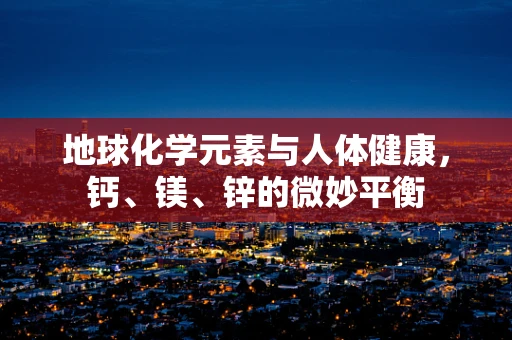 地球化学元素与人体健康，钙、镁、锌的微妙平衡