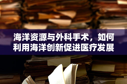 海洋资源与外科手术，如何利用海洋创新促进医疗发展？