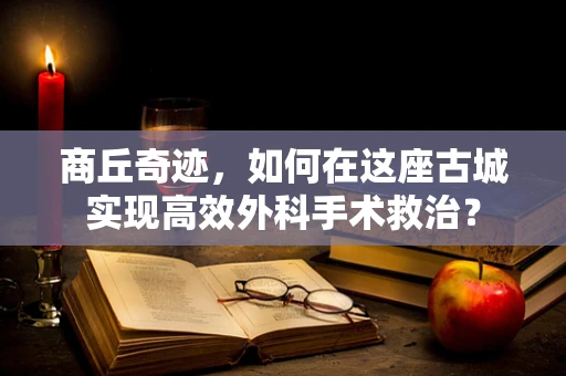 商丘奇迹，如何在这座古城实现高效外科手术救治？